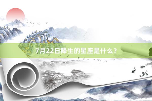 7月22日降生的星座是什么？