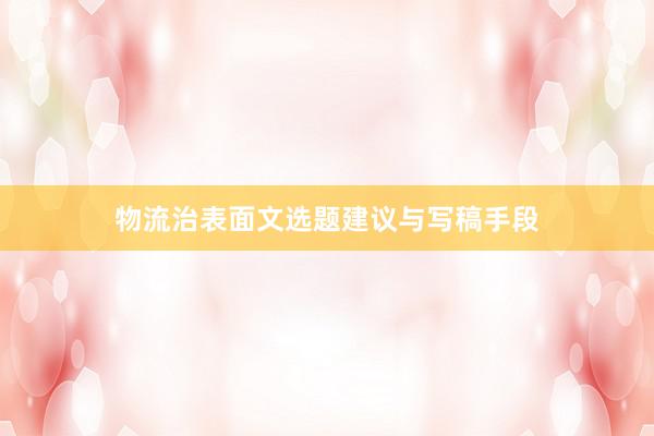 物流治表面文选题建议与写稿手段